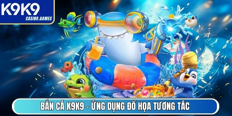 Bắn Cá K9K9 - Ứng dụng đồ họa tương tác