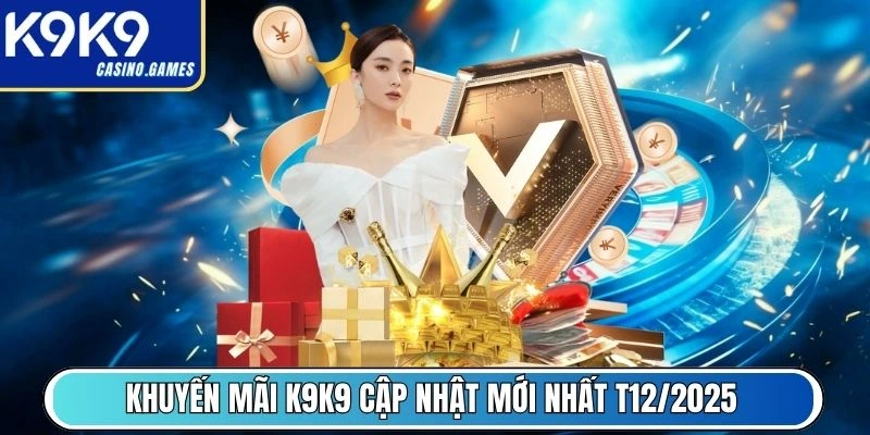 Khuyến mãi K9K9 cập nhật mới nhất T12/2025